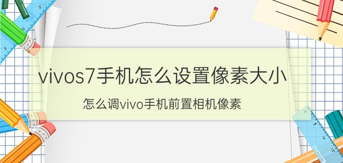 vivos7手机怎么设置像素大小 怎么调vivo手机前置相机像素？